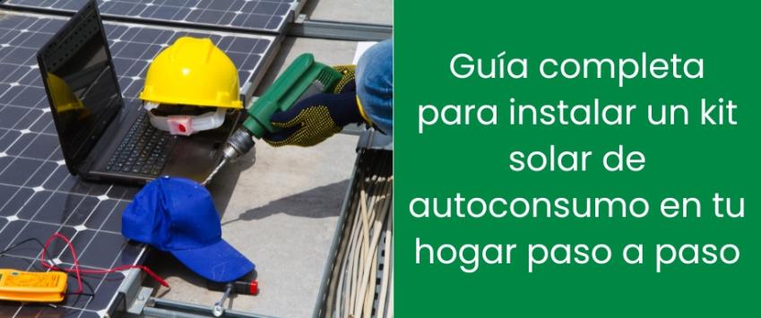 Guía completa para instalar un kit solar de autoconsumo en tu hogar paso a paso