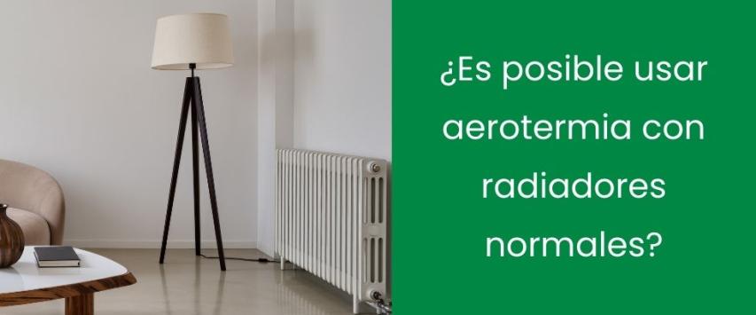 ¿Es posible usar aerotermia con radiadores normales?