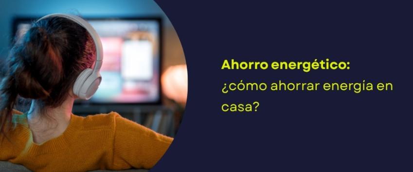 Ahorro energético: ¿cómo ahorrar energía en casa?