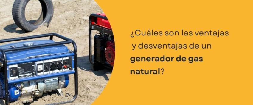 ¿Cuáles son las ventajas y desventajas de un generador de gas natural?