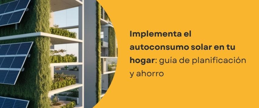 Implementa el autoconsumo solar en tu hogar: guía de planificación y ahorro