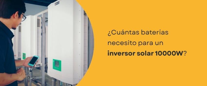 ¿Cuántas baterías necesito para un inversor solar 10000W?