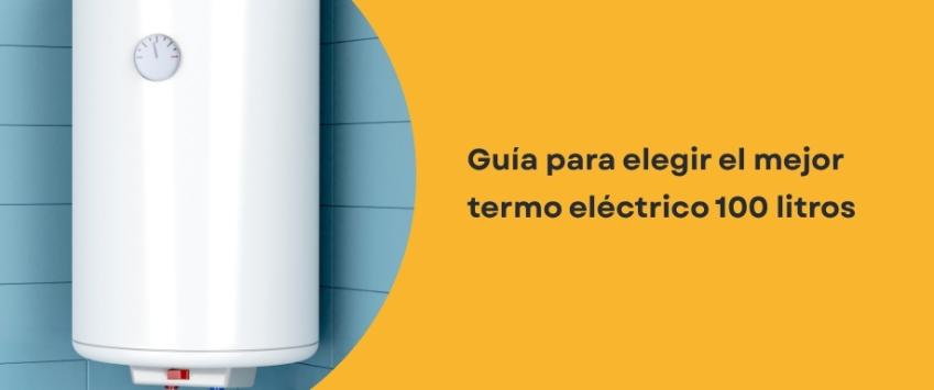 Guía para elegir el mejor termo eléctrico 100 litros
