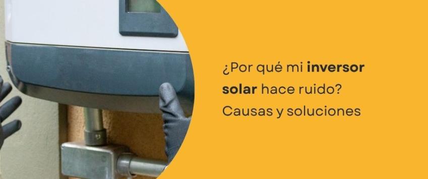 ¿Por qué mi inversor solar hace ruido? Causas y soluciones