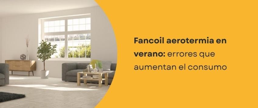 Fancoil aerotermia en verano: errores que aumentan el consumo