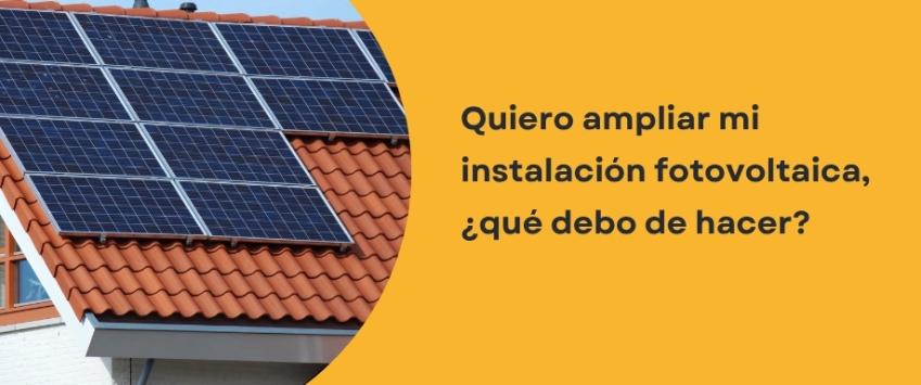 Quiero ampliar mi instalación fotovoltaica, ¿qué debo de hacer?